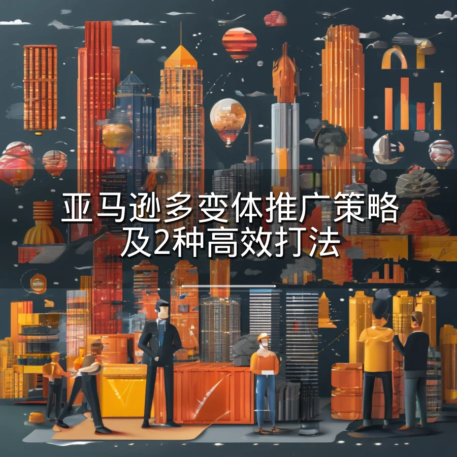 亚马逊多变体推广策略及2种高效打法-31页-文章封面图