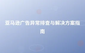亚马逊广告异常排查与解决方案指南-1页