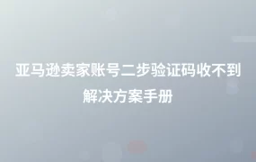 亚马逊卖家账号二步验证码收不到解决方案手册-1页