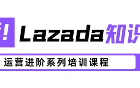 运营指导｜Lazada运营进阶系列课程 8月8日开讲 六大主题破解增长难题