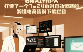 我用AI+RPA打造了一个7×24小时自动运转的跨境电商资料下载栏目