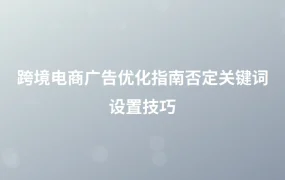 跨境电商广告优化指南：否定关键词设置技巧-1页