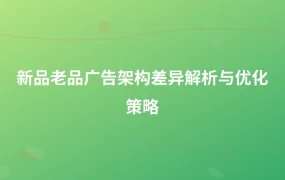 新品老品广告架构差异解析与优化策略-1页