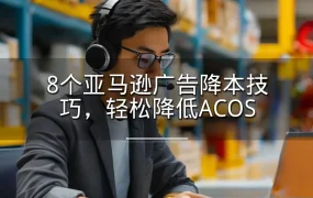 8个亚马逊广告降本技巧，轻松降低ACOS-3页