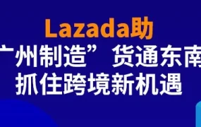 市场趋势｜Lazada助力‘广州制造’深耕东南亚，打造跨境电商新机遇